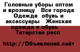 Головные уборы оптом и врозницу - Все города Одежда, обувь и аксессуары » Женская одежда и обувь   . Татарстан респ.